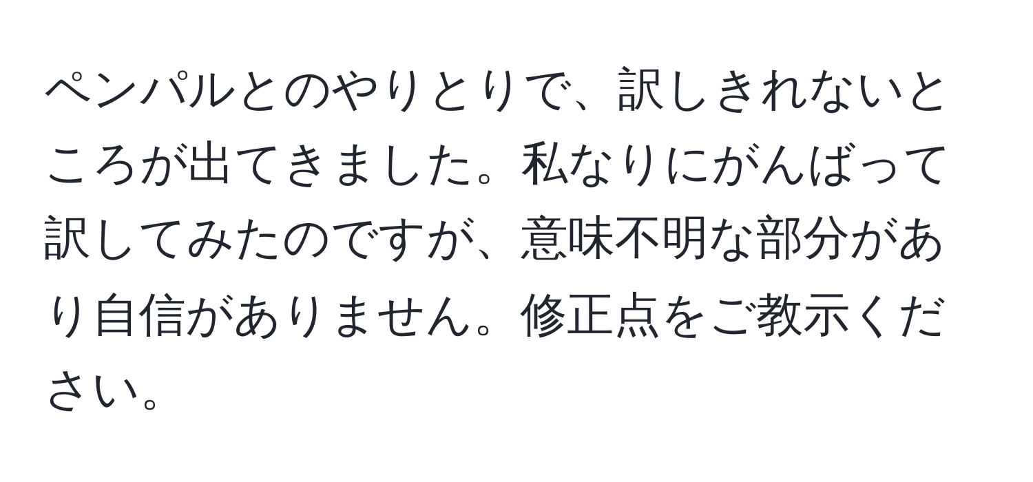 ペンパルとのやりとりで、訳しきれないところが出てきました。私なりにがんばって訳してみたのですが、意味不明な部分があり自信がありません。修正点をご教示ください。