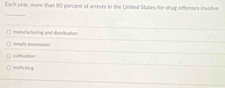 Each year, more than 80 percent of arrests in the United States for drug offenses involve
_
manufacturing and distribution
simple possession
cultivation
trafficking