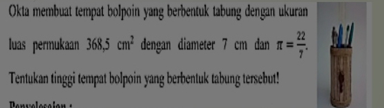 Okta membuat tempat bolpoin yang berbentuk tabung dengan ukuran 
luas permukaan 368,5cm^2 dengan diameter 7 cm dan π = 22/7 . 
Tentukan tinggi tempat bolpoin yang berbentuk tabung tersebut! 
Denuelecoi o n