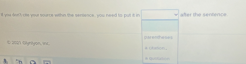 If you don't cite your source within the sentence, you need to put it in after the sentence. 
parentheses 
2021 Glynlyon, Inc. 
a citation . 
a quotation