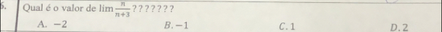 Qual é o valor de lim  n/n+3  ? ? ? ? ? ? ?
A. -2 B. -1 C. 1 D. 2
