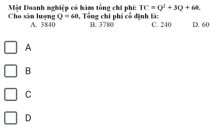 Một Doanh nghiệp có hàm tổng chi phí: TC=Q^2+3Q+60. 
Cho sản lượng Q=60 , Tổng chi phí cổ định là:
A. 3840 B. 3780 C. 240 D. 60
A
B
C
D