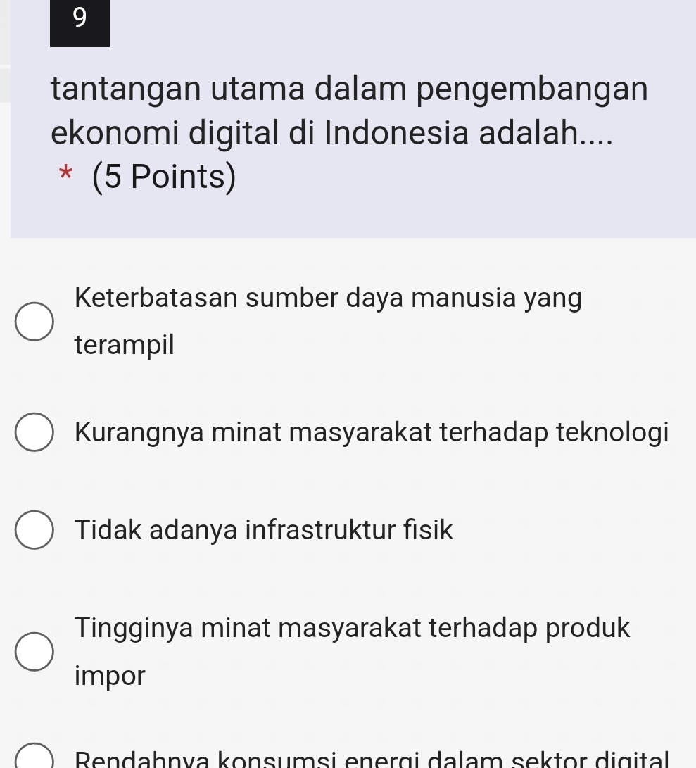 tantangan utama dalam pengembangan
ekonomi digital di Indonesia adalah....
* (5 Points)
Keterbatasan sumber daya manusia yang
terampil
Kurangnya minat masyarakat terhadap teknologi
Tidak adanya infrastruktur fisik
Tingginya minat masyarakat terhadap produk
impor
Rendahnva konsumsi energi dalam sektor digital