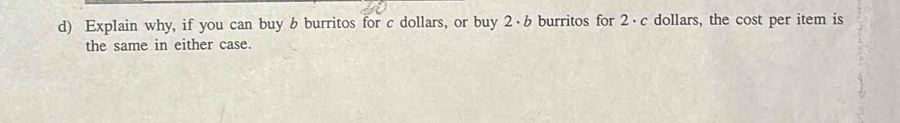 Explain why, if you can buy b burritos for c dollars, or buy 2·6 burritos for 2·c dollars, the cost per item is 
the same in either case.