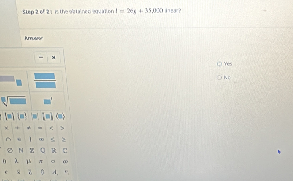 is the obtained equation l=26g+35,000 linear?
Answer
- ×
Yes
No
sqrt[□](□ ) 
× + p <
<tex>6 0 S 2
a N z Q R C
0 λ μ π σ a
e × d β A、