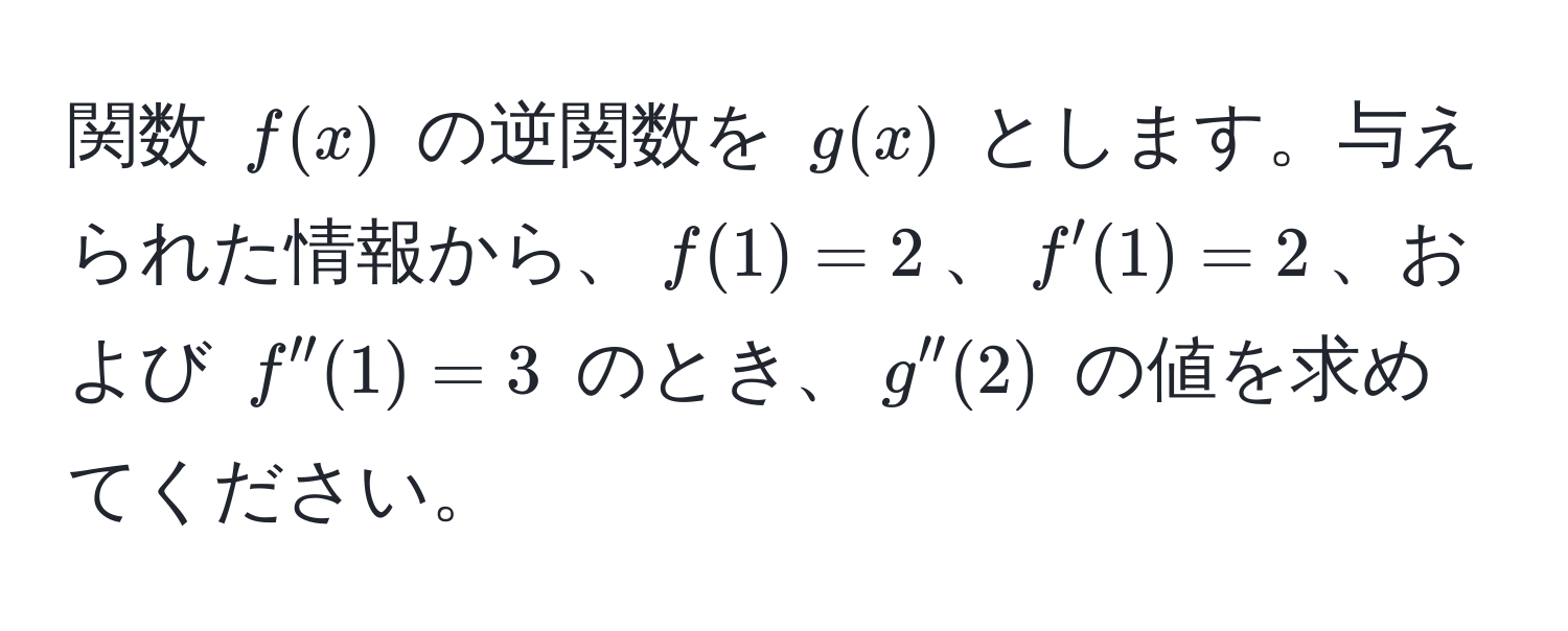 関数 ( f(x) ) の逆関数を ( g(x) ) とします。与えられた情報から、( f(1) = 2 )、( f'(1) = 2 )、および ( f''(1) = 3 ) のとき、( g''(2) ) の値を求めてください。