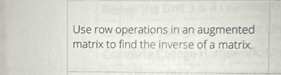 Use row operations in an augmented 
matrix to find the inverse of a matrix.