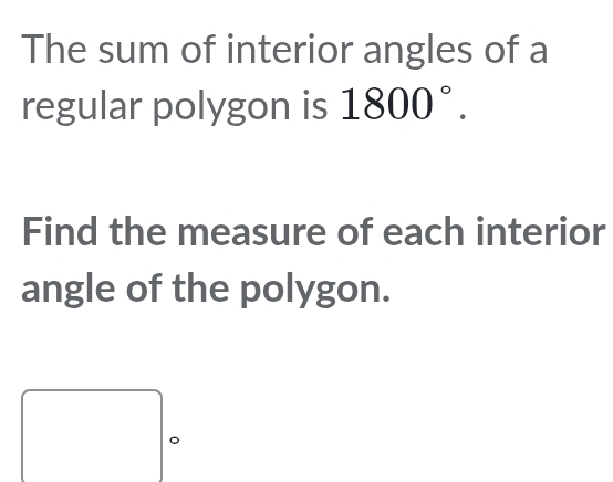 The sum of interior angles of a 
regular polygon is 1800°. 
Find the measure of each interior 
angle of the polygon. 
。