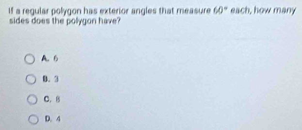 If a regular polygon has exterior angles that measure 60° each, how many
sides does the polygon have?
A. 6
0. 3
C. 8
D. 4