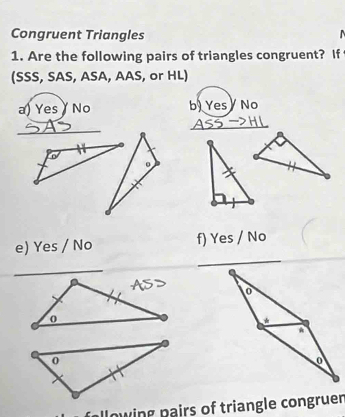 Congruent Triangles
1. Are the following pairs of triangles congruent? If
(SSS, SAS, ASA, AAS, or HL)
a) Yes No b Yes No
_
e) Yes / No f) Yes / No
_
allowing pairs of triangle congruen