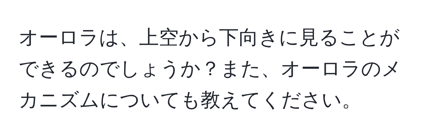 オーロラは、上空から下向きに見ることができるのでしょうか？また、オーロラのメカニズムについても教えてください。