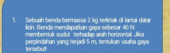 Sebuah benda bermassa 2 kg terletak di lantai datar 
licin. Benda mendapatkan gaya sebesar 40 N
membentuk sudut terhadap arah horizontal. Jika 
perpindahan yang terjadi 5 m, tentukan usaha gaya 
tersebut!