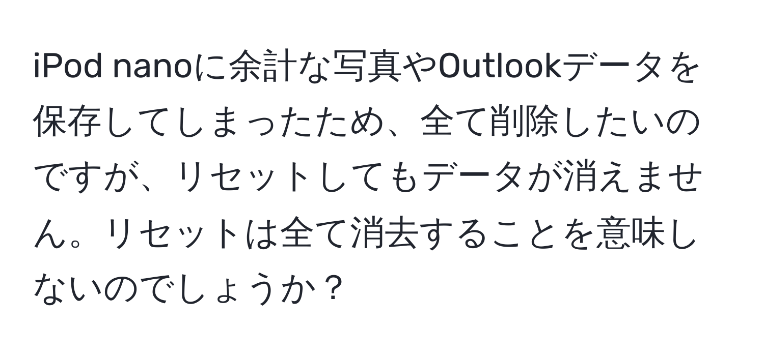 iPod nanoに余計な写真やOutlookデータを保存してしまったため、全て削除したいのですが、リセットしてもデータが消えません。リセットは全て消去することを意味しないのでしょうか？