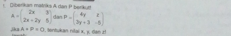 Diberikan matriks A dan P berikut!
A=beginpmatrix 2x&3 2x+2y&5endpmatrix dan P=beginpmatrix 4y&z 3y+3&-5endpmatrix
Jika A+P=O , tentukan nilai x, y, dan z!