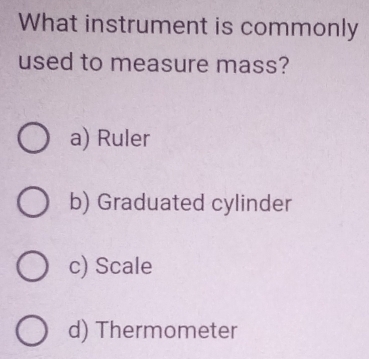 What instrument is commonly
used to measure mass?
a) Ruler
b) Graduated cylinder
c) Scale
d) Thermometer