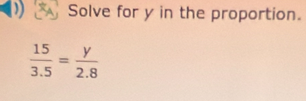 Solve for y in the proportion.
 15/3.5 = y/2.8 