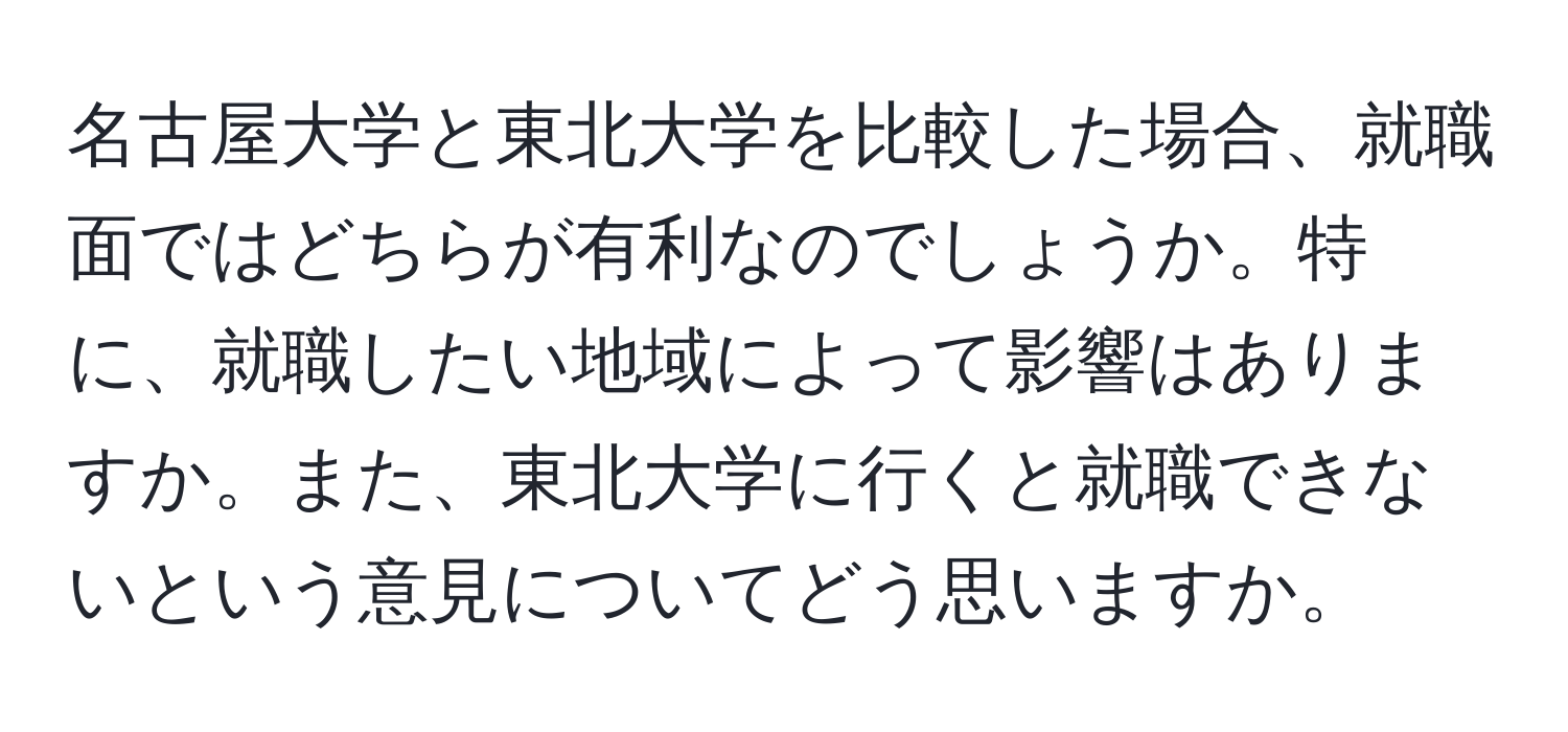 名古屋大学と東北大学を比較した場合、就職面ではどちらが有利なのでしょうか。特に、就職したい地域によって影響はありますか。また、東北大学に行くと就職できないという意見についてどう思いますか。