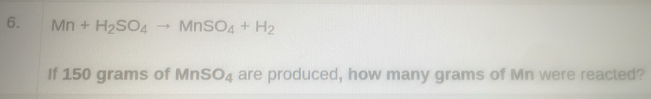 Mn+H_2SO_4to MnSO_4+H_2
If 150 grams of MnSO_4 are produced, how many grams of Mn were reacted?