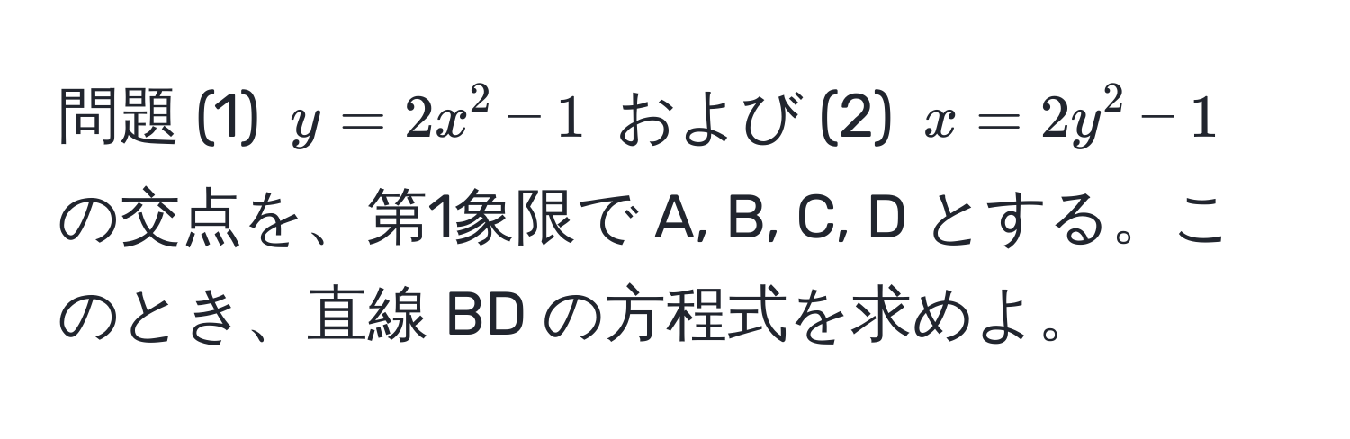 問題 (1) $y = 2x^2 - 1$ および (2) $x = 2y^2 - 1$ の交点を、第1象限で A, B, C, D とする。このとき、直線 BD の方程式を求めよ。