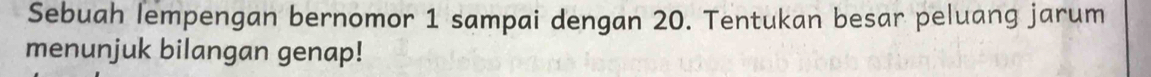 Sebuah lempengan bernomor 1 sampai dengan 20. Tentukan besar peluang jarum 
menunjuk bilangan genap!