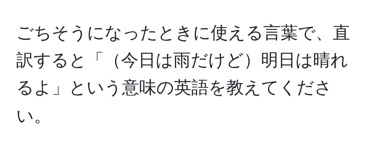 ごちそうになったときに使える言葉で、直訳すると「今日は雨だけど明日は晴れるよ」という意味の英語を教えてください。