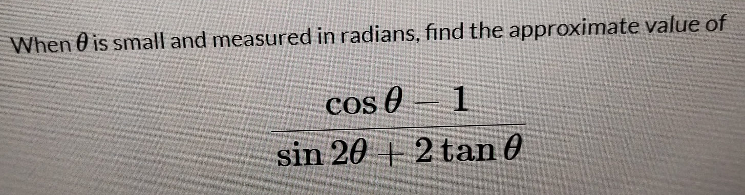 When θis small and measured in radians, find the approximate value of
 (cos θ -1)/sin 2θ +2tan θ  