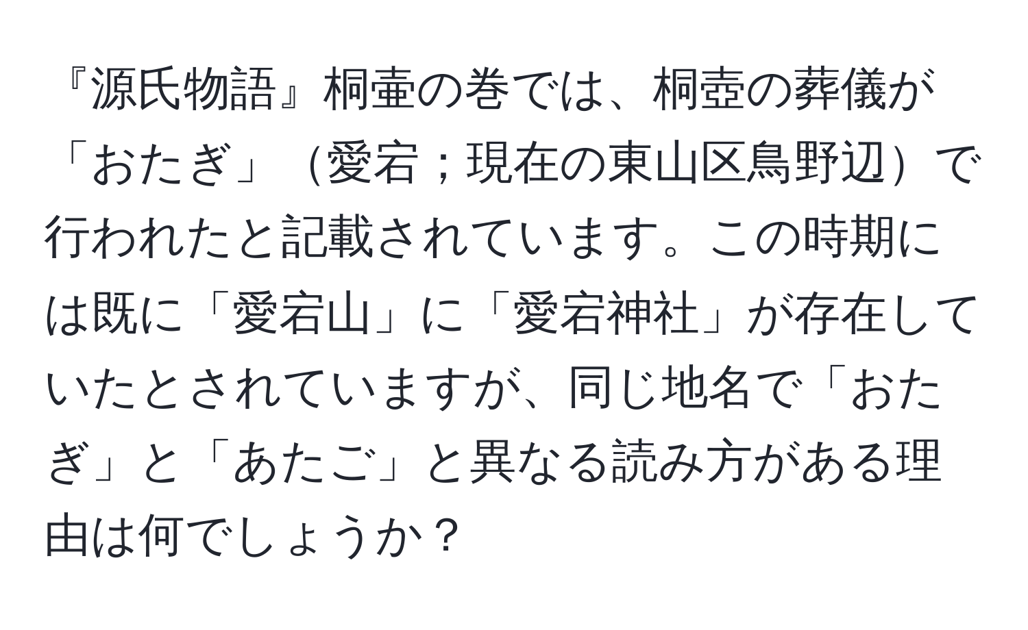 『源氏物語』桐壷の巻では、桐壺の葬儀が「おたぎ」愛宕；現在の東山区鳥野辺で行われたと記載されています。この時期には既に「愛宕山」に「愛宕神社」が存在していたとされていますが、同じ地名で「おたぎ」と「あたご」と異なる読み方がある理由は何でしょうか？