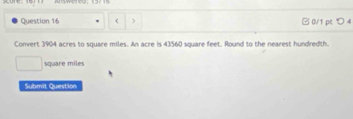 < > □ 0/1 pt つ 4 
Convert 3904 acres to square miles. An acre is 43560 square feet. Round to the nearest hundredth.
square miles
Submit Question