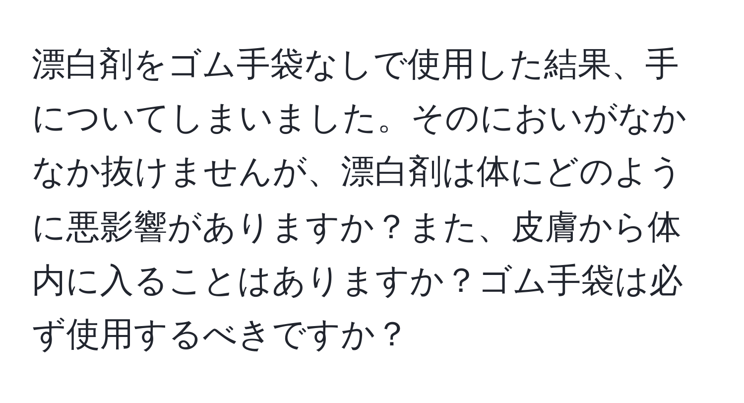 漂白剤をゴム手袋なしで使用した結果、手についてしまいました。そのにおいがなかなか抜けませんが、漂白剤は体にどのように悪影響がありますか？また、皮膚から体内に入ることはありますか？ゴム手袋は必ず使用するべきですか？