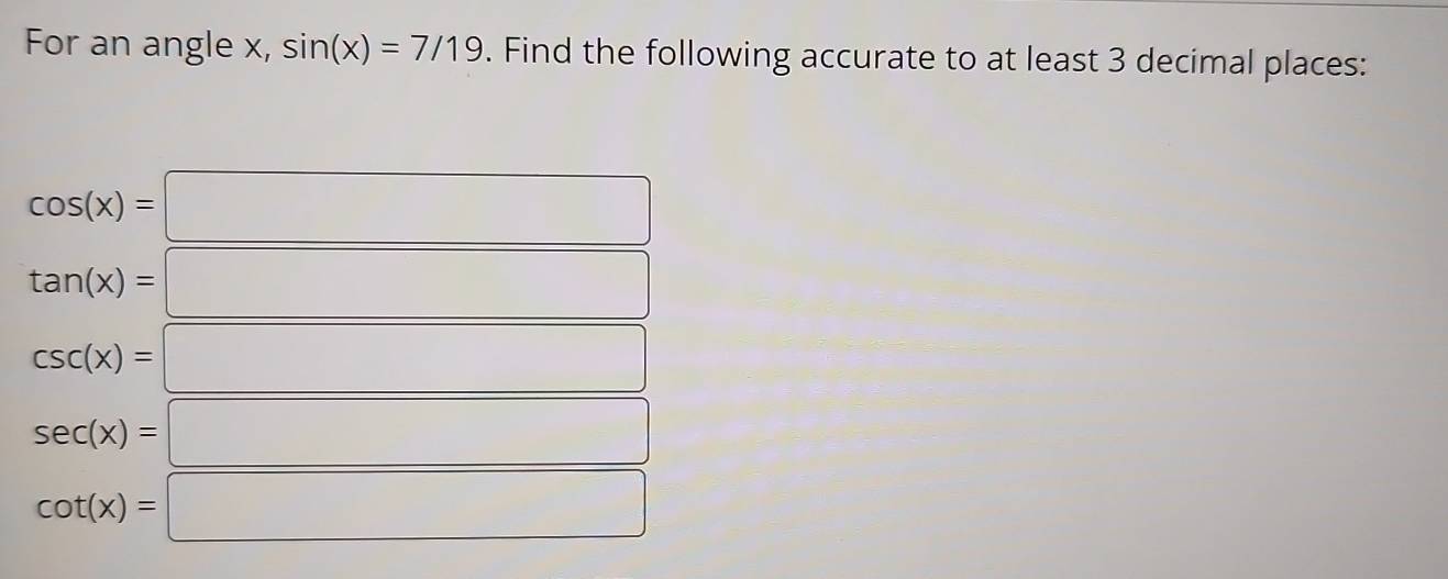 For an angle x, sin (x)=7/19. Find the following accurate to at least 3 decimal places:
cos (x)=□
tan (x)=□
csc (x)=□
sec (x)=□
cot (x)=□