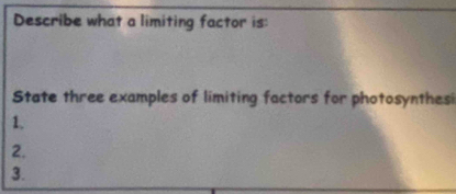 Describe what a limiting factor is: 
State three examples of limiting factors for photosynthesi 
1. 
2. 
3.