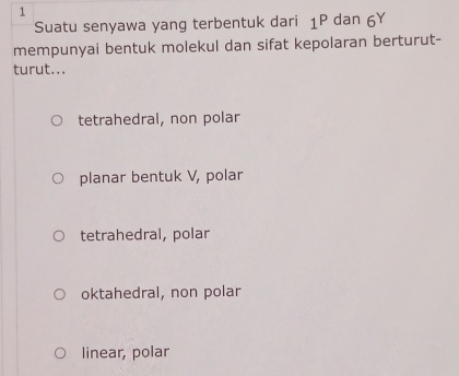 Suatu senyawa yang terbentuk dari 1P dan 6Y
mempunyai bentuk molekul dan sifat kepolaran berturut-
turut...
tetrahedral, non polar
planar bentuk V, polar
tetrahedral, polar
oktahedral, non polar
linear, polar