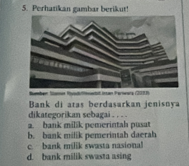 Perhatikan gambar berikut!
Sümber: Slames Riyadi/Renerbit iman Parwera (2023)
Bank di atas berdaṣarkan jenisnya
dikategorikan sebagai . . . .
a. bank milik pemerintah pusat
b. bank milik pemerintah daerah
c. bank milik swasta nasional
d. bank milik swasta asing