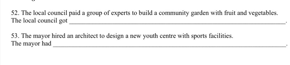 The local council paid a group of experts to build a community garden with fruit and vegetables. 
The local council got_ 
53. The mayor hired an architect to design a new youth centre with sports facilities. 
The mayor had_ 
.