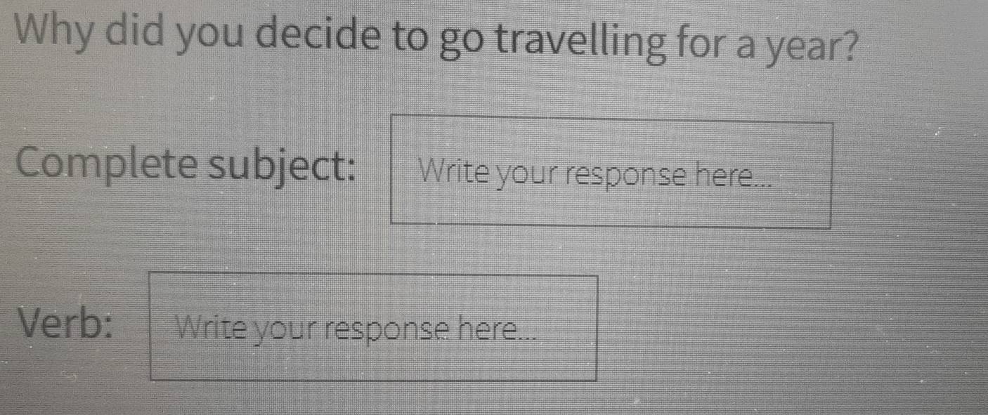 Why did you decide to go travelling for a year? 
Complete subject: Write your response here... 
Verb: Write your response here...