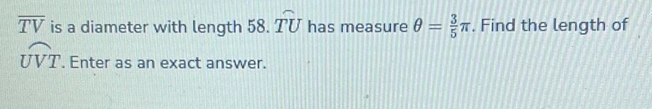 overline TV is a diameter with length 58.widehat TU has measure θ = 3/5 π. Find the length of
widehat UVT. Enter as an exact answer.