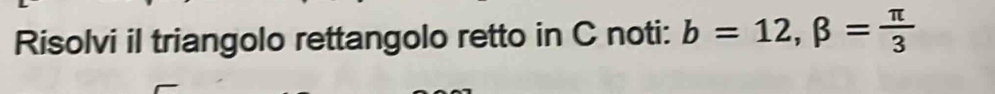 Risolvi il triangolo rettangolo retto in C noti: b=12, beta = π /3 