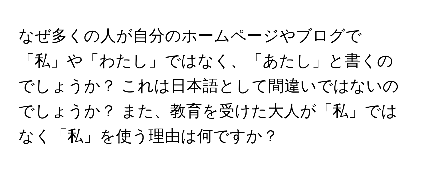 なぜ多くの人が自分のホームページやブログで「私」や「わたし」ではなく、「あたし」と書くのでしょうか？ これは日本語として間違いではないのでしょうか？ また、教育を受けた大人が「私」ではなく「私」を使う理由は何ですか？