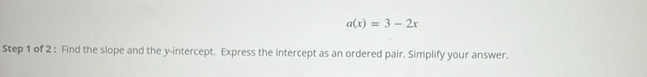 a(x)=3-2x
Step 1 of 2 : Find the slope and the y-intercept. Express the intercept as an ordered pair. Simplify your answer.