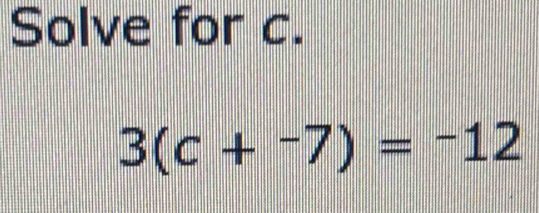 Solve for c.
3(c+^-7)=-12