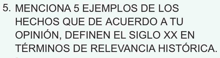 MENCIONA 5 EJEMPLOS DE LOS 
HECHOS QUE DE ACUERDO A TU 
OPINIÓN, DEFINEN EL SIGLO XX EN 
TÉRMINOS DE RELEVANCIA HISTÓRICA.