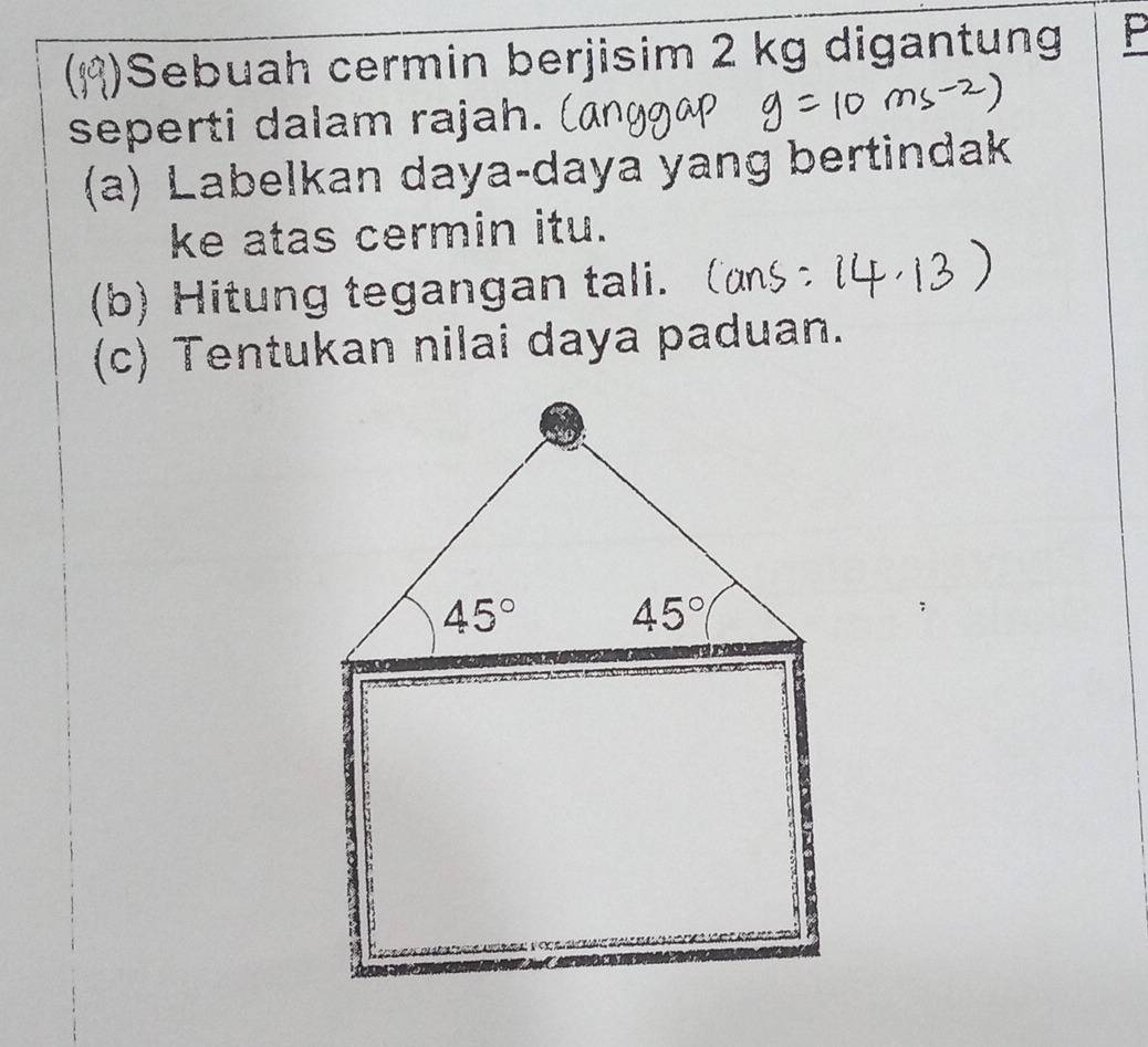 Sebuah cermin berjisim 2 kg digantung P
seperti dalam rajah.
(a) Labelkan daya-daya yang bertindak
ke atas cermin itu.
(b) Hitung tegangan tali.
(c) Tentukan nilai daya paduan.