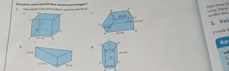 Kerjakan soal-soal berikut secara perorangan!
Apa yang k
1. Hitunglah luas permukaan prisma berikut!
a
c.
yang dapat
terdirı dari
1. Vol
Untuk l

Ke
b.
d.
Lal
1.
2

R