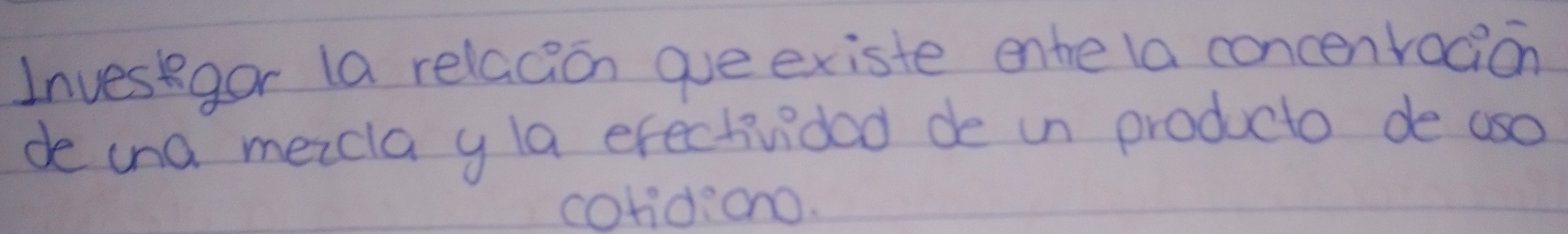 Invesgor la relacion gue existe enhe la concenracion 
de una meicla y la erectivided de in producto de oso 
colidiono.