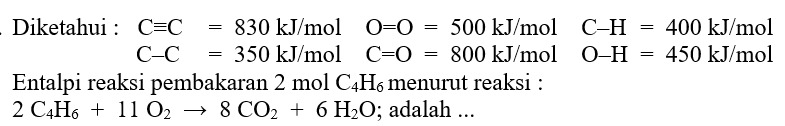 Diketahui : Cequiv C=830kJ/mol O=O=500kJ/mol C-H=400kJ/ n nol
C-C=350kJ/mol C=O=800kJ/mol O-H=450kJ/ mol
Entalpi reaksi pembakaran 2 mol C_4H_6 menurut reaksi :
2C_4H_6+11O_2to 8CO_2+6H_2O; adalah ...