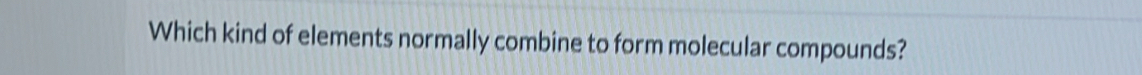 Which kind of elements normally combine to form molecular compounds?