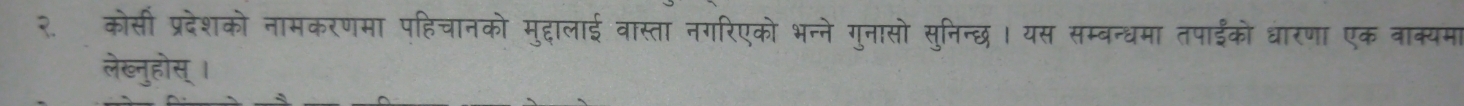 कोसी प्रदेशको नामकरणमा पहिचानको मुदालाई वास्ता नगरिएको भन्ने गुनासो सुनिन्छ। यस सम्बन्धमा तपाईको धारणा एक वाक्यमा 
लेख्नुहोस् ।