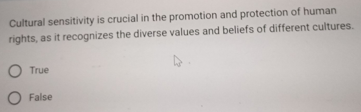 Cultural sensitivity is crucial in the promotion and protection of human
rights, as it recognizes the diverse values and beliefs of different cultures.
True
False