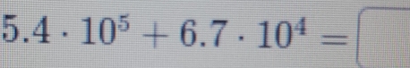 5.4· 10^5+6.7· 10^4=