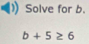 Solve for b.
b+5≥ 6